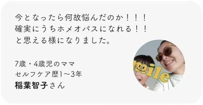今となったら何故悩んだのか！！！ 確実にうちホメオパスになれる！！と思える様になりました。7歳・4歳児のママ。セルフケア歴1〜3年。稲葉智子さん。